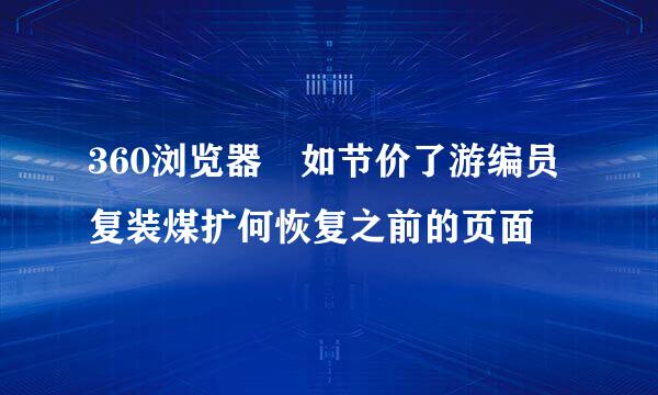 360浏览器 如节价了游编员复装煤扩何恢复之前的页面