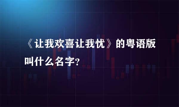 《让我欢喜让我忧》的粤语版叫什么名字？