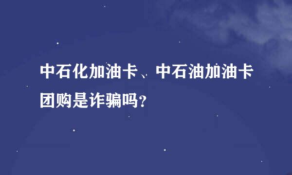 中石化加油卡、中石油加油卡团购是诈骗吗？