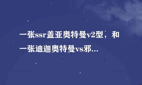 一张ssr盖亚奥特曼v2型，和一张迪迦奥特曼vs邪来自恶迪加复合型ur的横卡，多少钱？