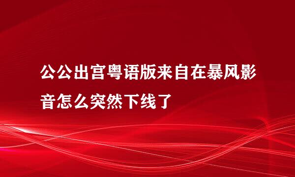 公公出宫粤语版来自在暴风影音怎么突然下线了