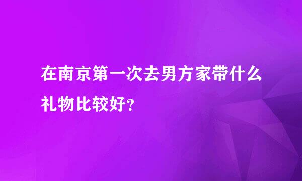 在南京第一次去男方家带什么礼物比较好？