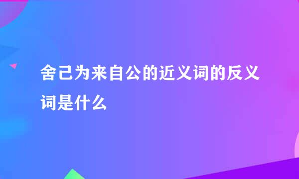 舍己为来自公的近义词的反义词是什么