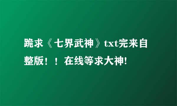 跪求《七界武神》txt完来自整版！！在线等求大神!