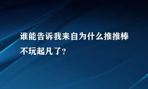 谁能告诉我来自为什么推推棒不玩起凡了？