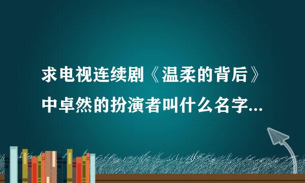 求电视连续剧《温柔的背后》中卓然的扮演者叫什么名字还有一些她的资料