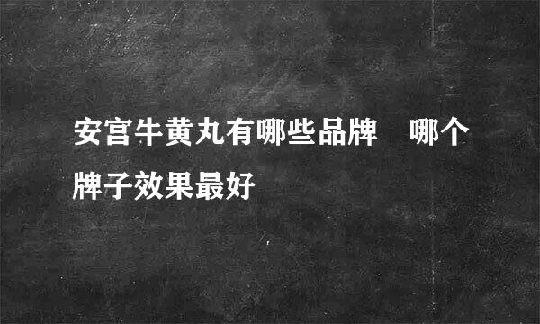 安宫牛黄丸有哪些品牌 哪个牌子效果最好