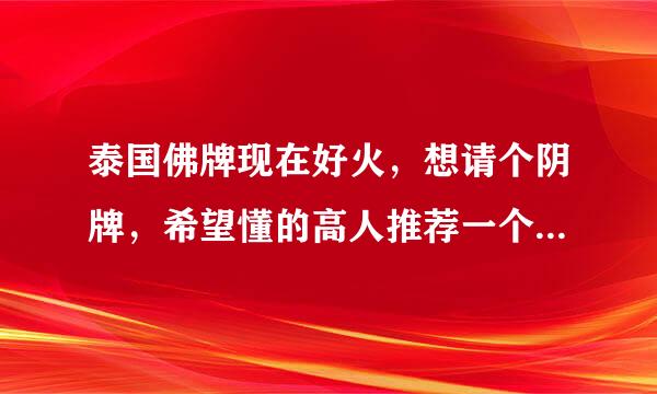 泰国佛牌现在好火，想请个阴牌，希望懂的高人推荐一个，产考；本人不怕鬼~！