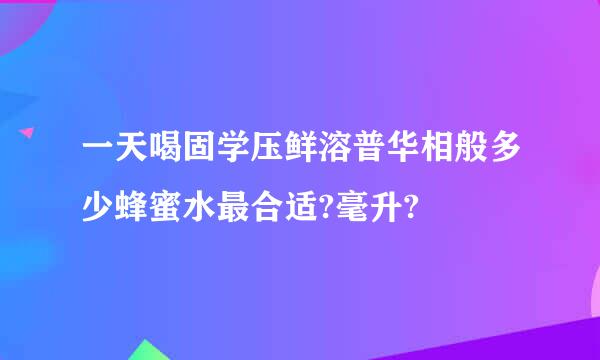 一天喝固学压鲜溶普华相般多少蜂蜜水最合适?毫升?