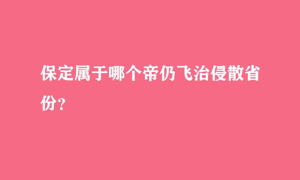 保定属于哪个帝仍飞治侵散省份？