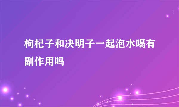 枸杞子和决明子一起泡水喝有副作用吗