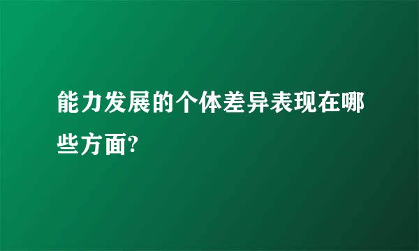 能力发展的个体差异表现在哪些方面?