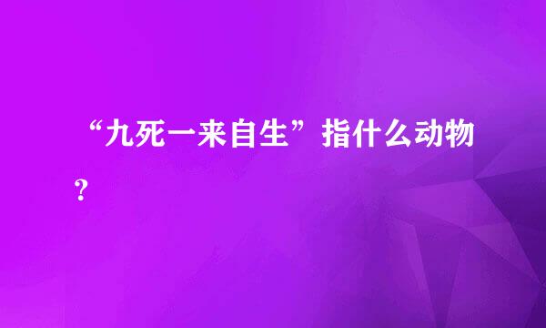 “九死一来自生”指什么动物？