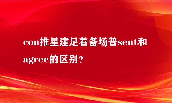 con推星建足着备场普sent和agree的区别？