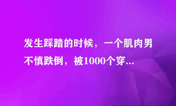 发生踩踏的时候，一个肌肉男不慎跌倒，被1000个穿着下图高跟凉鞋的妹子踩过，男子会存活么?