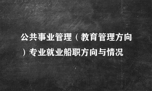 公共事业管理（教育管理方向）专业就业船职方向与情况