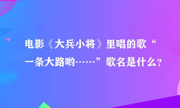 电影《大兵小将》里唱的歌“一条大路哟……”歌名是什么？