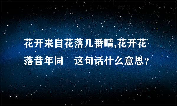 花开来自花落几番晴,花开花落昔年同 这句话什么意思？