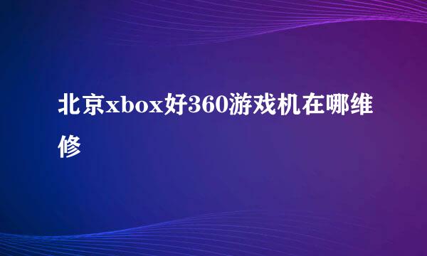 北京xbox好360游戏机在哪维修