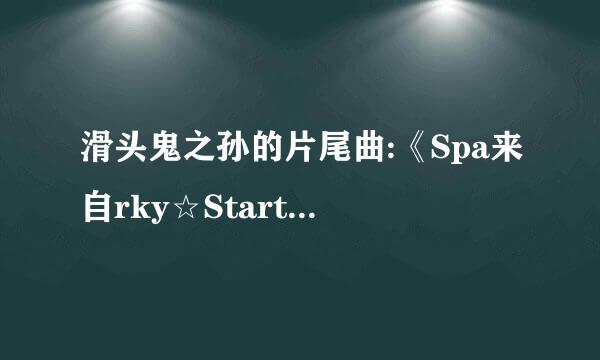 滑头鬼之孙的片尾曲:《Spa来自rky☆Start》的歌词