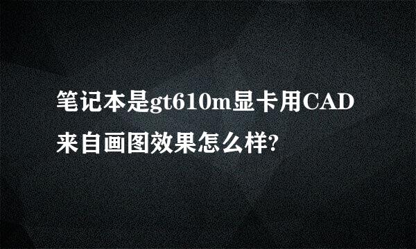 笔记本是gt610m显卡用CAD来自画图效果怎么样?