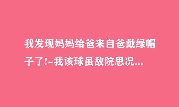 我发现妈妈给爸来自爸戴绿帽子了!~我该球虽敌院思况友怎么办??!!!360问答