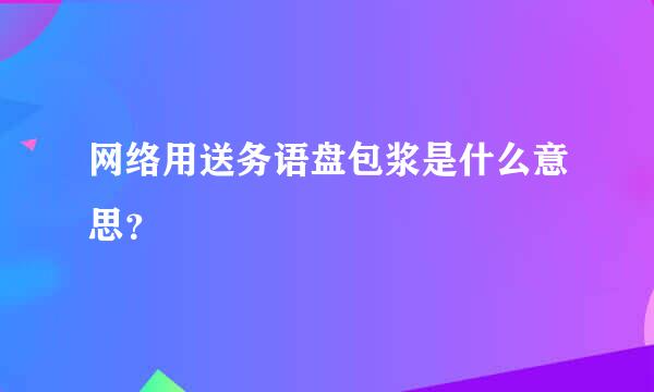 网络用送务语盘包浆是什么意思？