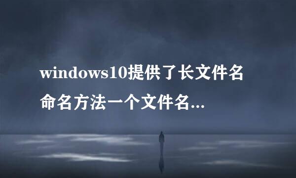 windows10提供了长文件名命名方法一个文件名的长度最多