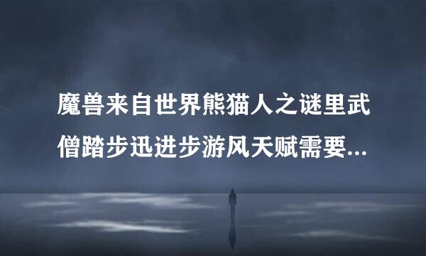 魔兽来自世界熊猫人之谜里武僧踏步迅进步游风天赋需要什么主属性？