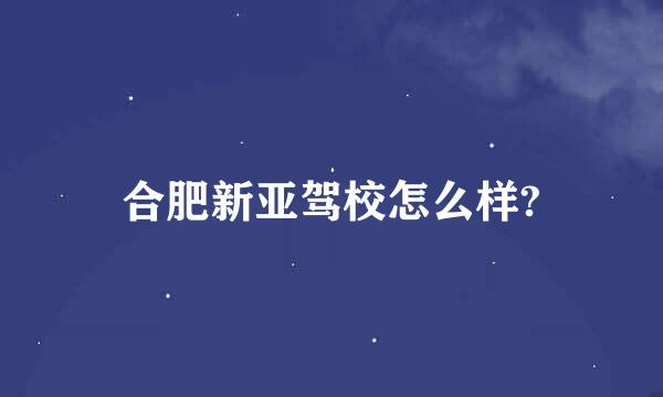 合肥新亚驾校怎么样?