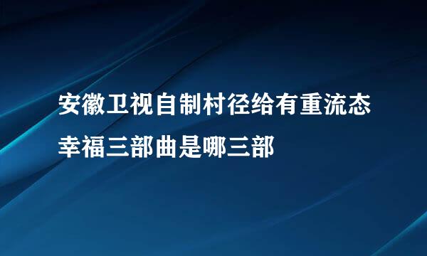 安徽卫视自制村径给有重流态幸福三部曲是哪三部