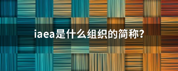 iaea是什么组织的简称？