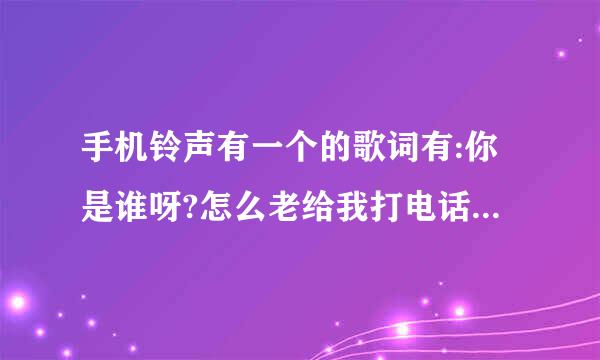 手机铃声有一个的歌词有:你是谁呀?怎么老给我打电话.联代认费吃重发植等等的是什么?