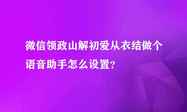 微信领政山解初爱从衣结做个语音助手怎么设置？