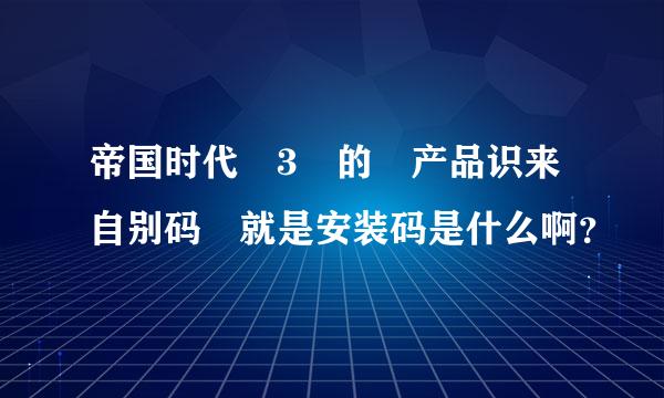 帝国时代 3 的 产品识来自别码 就是安装码是什么啊？