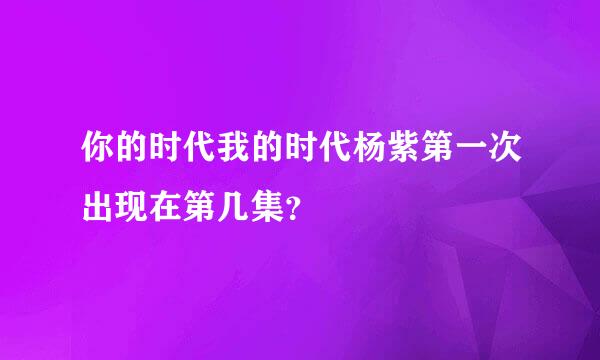 你的时代我的时代杨紫第一次出现在第几集？