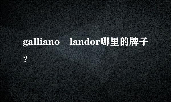 galliano landor哪里的牌子？