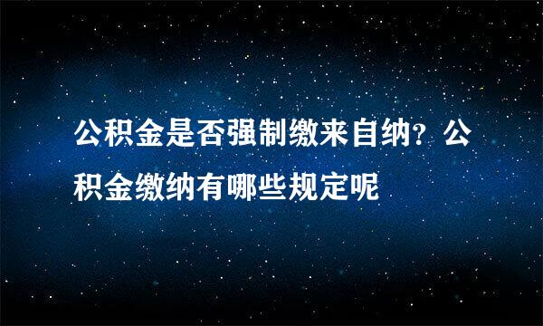 公积金是否强制缴来自纳？公积金缴纳有哪些规定呢