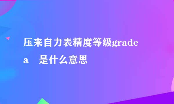 压来自力表精度等级grade a 是什么意思