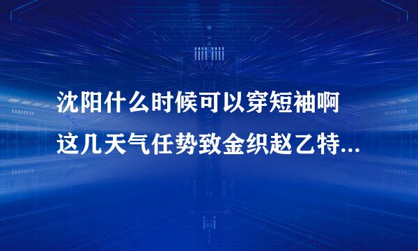 沈阳什么时候可以穿短袖啊 这几天气任势致金织赵乙特单温不正常 未来7天也没有高于25度的时候啊