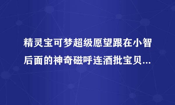 精灵宝可梦超级愿望跟在小智后面的神奇磁呼连酒批宝贝是什么？