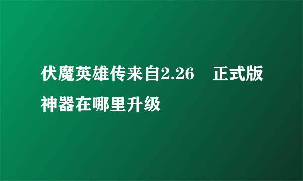 伏魔英雄传来自2.26 正式版神器在哪里升级