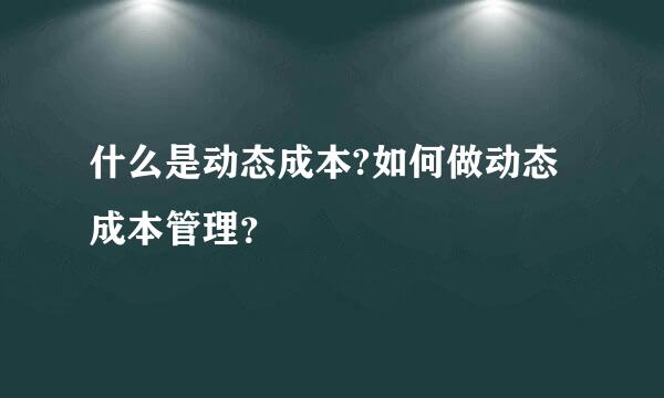 什么是动态成本?如何做动态成本管理？