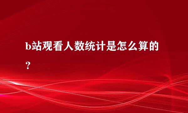 b站观看人数统计是怎么算的？