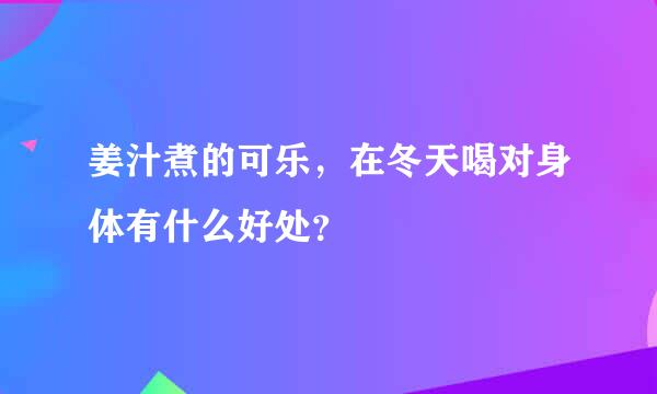 姜汁煮的可乐，在冬天喝对身体有什么好处？