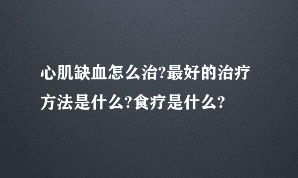 心肌缺血怎么治?最好的治疗方法是什么?食疗是什么?