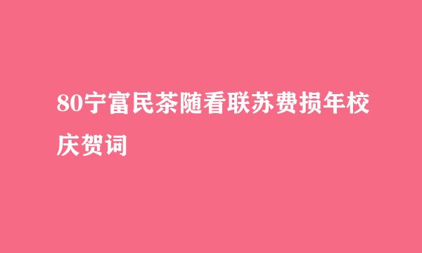 80宁富民茶随看联苏费损年校庆贺词