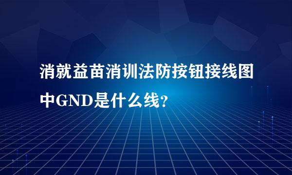 消就益苗消训法防按钮接线图中GND是什么线？