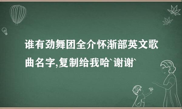 谁有劲舞团全介怀渐部英文歌曲名字,复制给我哈`谢谢`