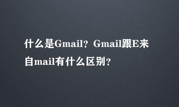 什么是Gmail？Gmail跟E来自mail有什么区别？